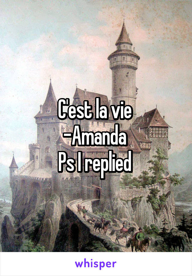 C'est la vie 
-Amanda 
Ps I replied 