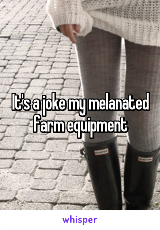 It's a joke my melanated farm equipment
