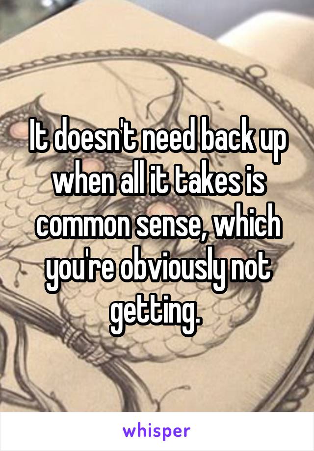 It doesn't need back up when all it takes is common sense, which you're obviously not getting. 