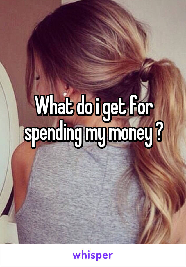 What do i get for spending my money ?
