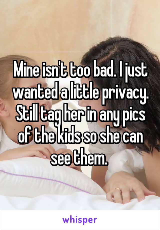 Mine isn't too bad. I just wanted a little privacy. Still tag her in any pics of the kids so she can see them. 
