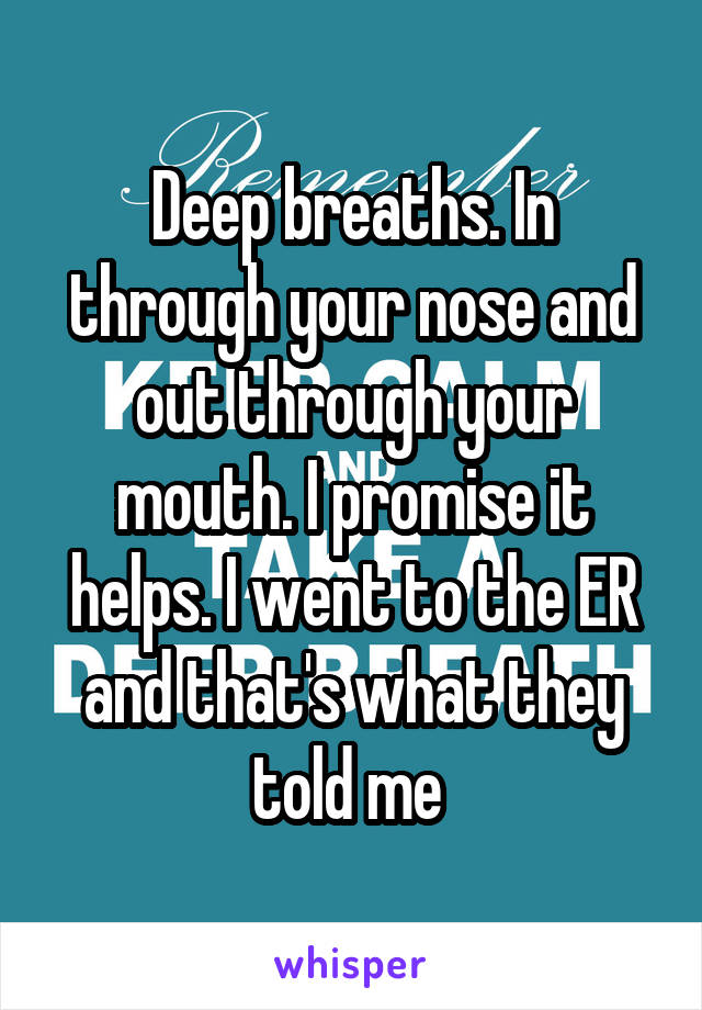 Deep breaths. In through your nose and out through your mouth. I promise it helps. I went to the ER and that's what they told me 