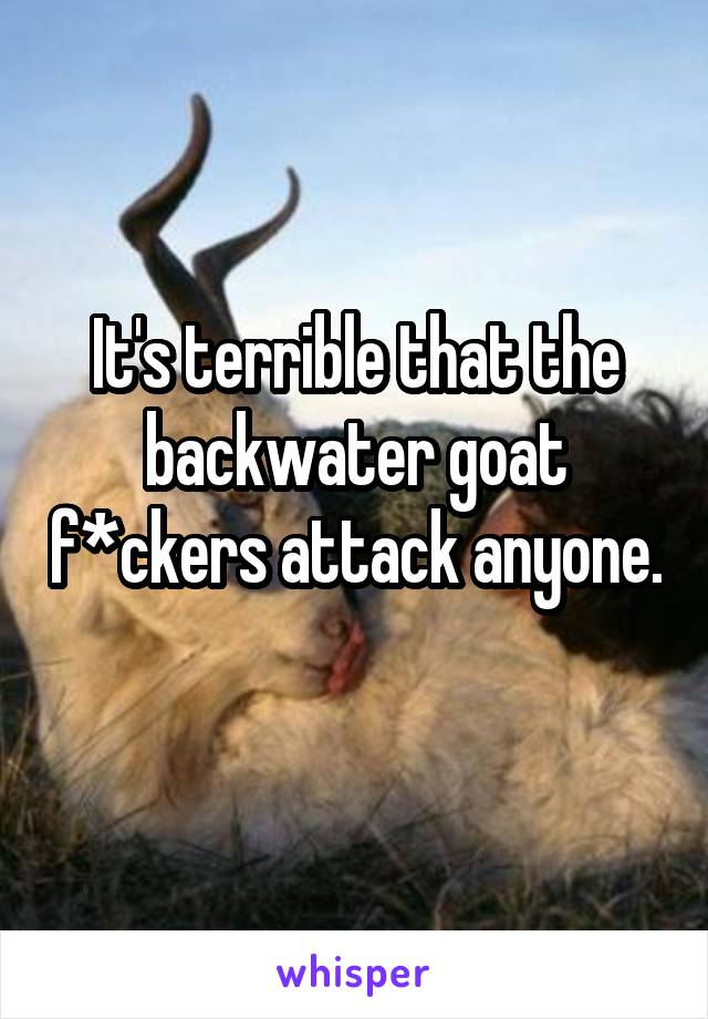 It's terrible that the backwater goat f*ckers attack anyone. 