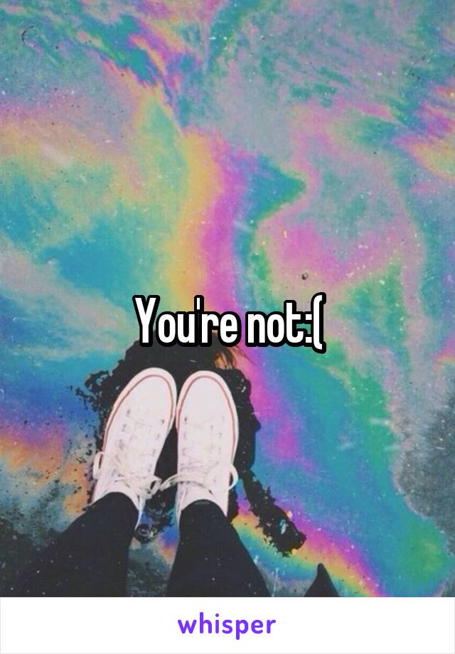 You're not:(