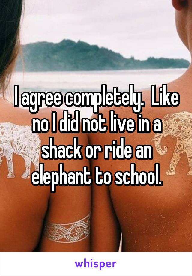 I agree completely.  Like no I did not live in a shack or ride an elephant to school.