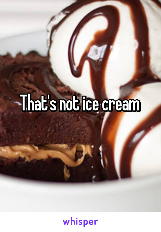 That's not ice cream 
