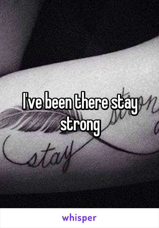 I've been there stay strong