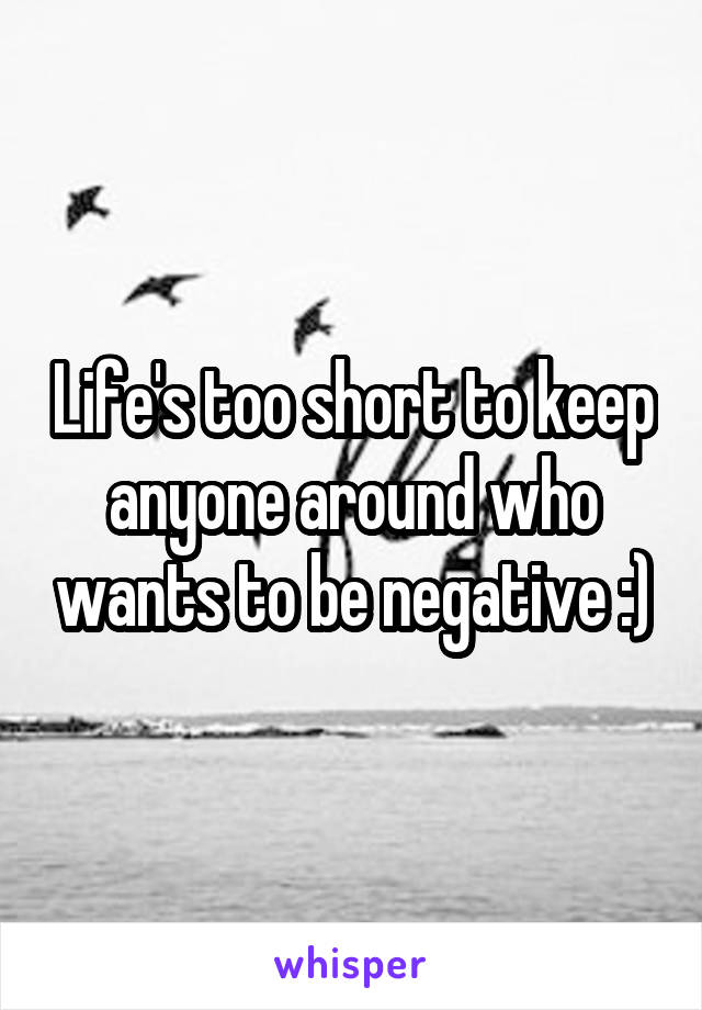 Life's too short to keep anyone around who wants to be negative :)