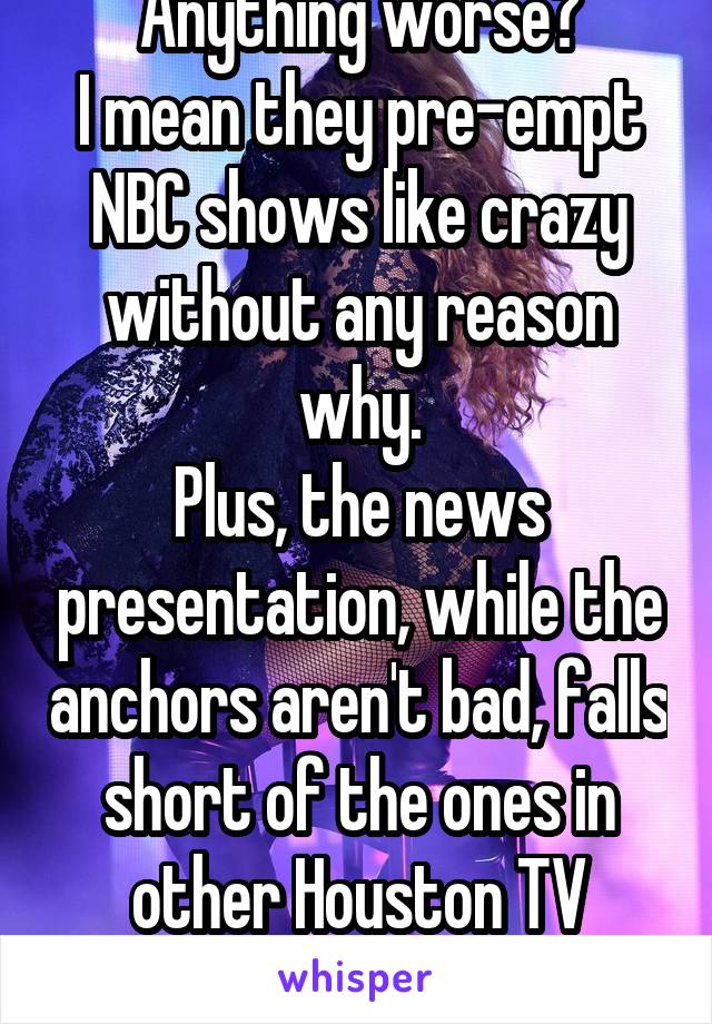 Anything worse?
I mean they pre-empt NBC shows like crazy without any reason why.
Plus, the news presentation, while the anchors aren't bad, falls short of the ones in other Houston TV stations.