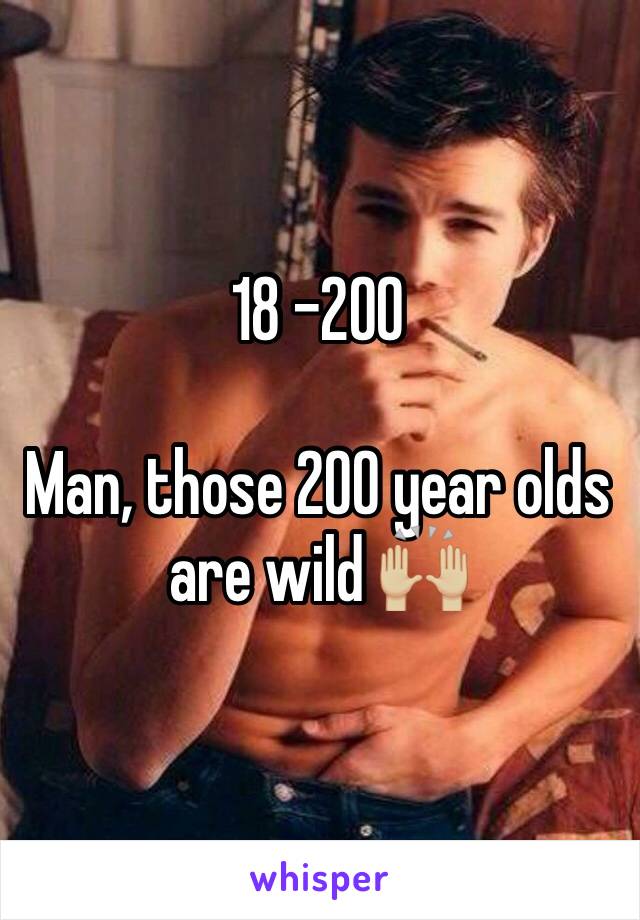18 -200

Man, those 200 year olds are wild 🙌🏼