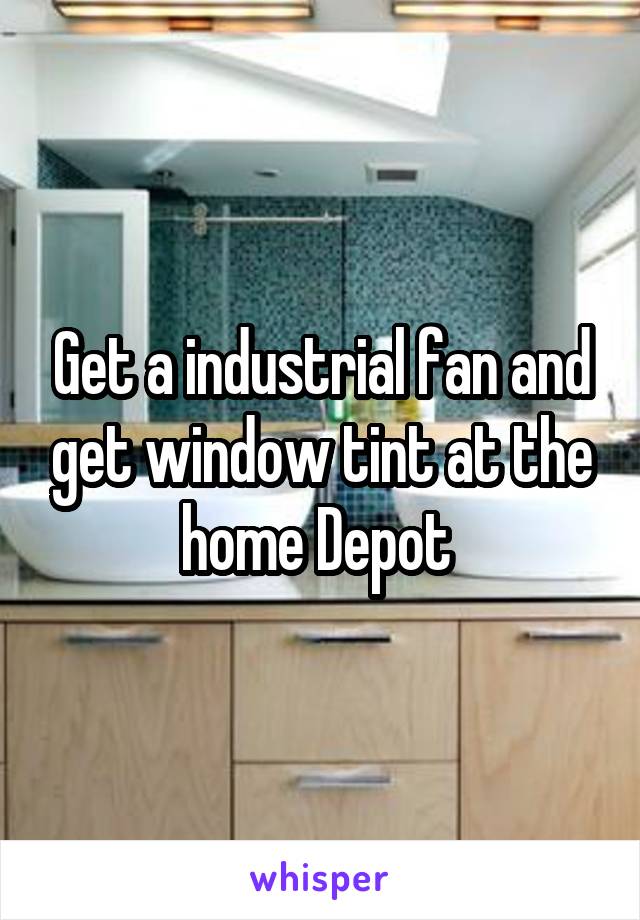Get a industrial fan and get window tint at the home Depot 