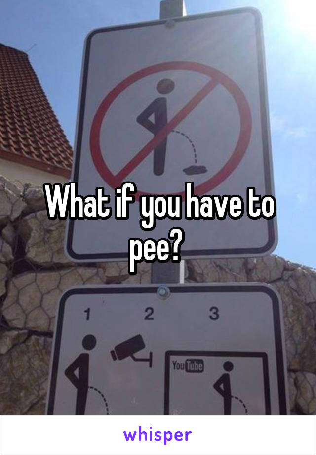 What if you have to pee? 