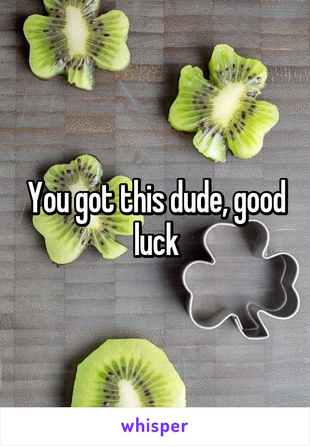 You got this dude, good luck