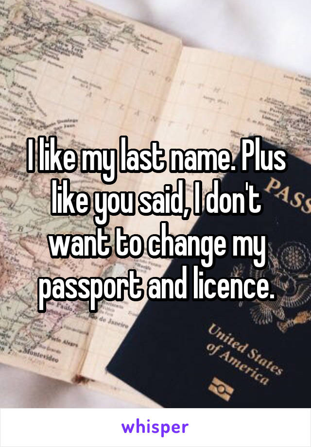 I like my last name. Plus like you said, I don't want to change my passport and licence.