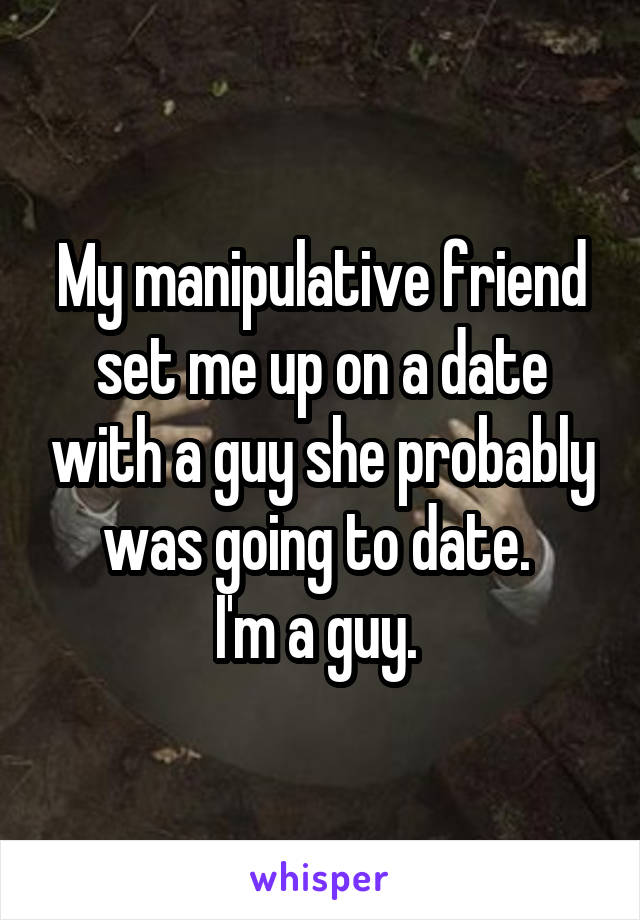 My manipulative friend set me up on a date with a guy she probably was going to date. 
I'm a guy. 