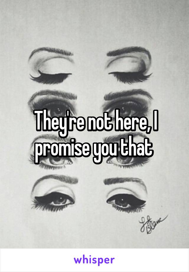 They're not here, I promise you that 