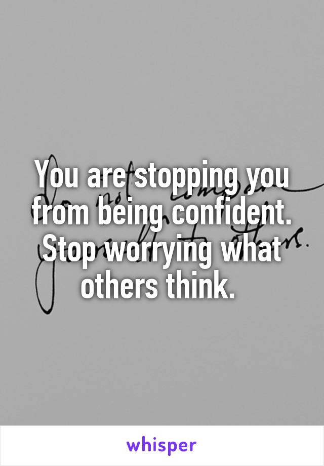 You are stopping you from being confident. Stop worrying what others think. 