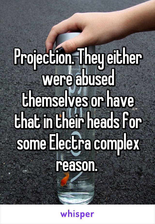 Projection. They either were abused themselves or have that in their heads for some Electra complex reason. 