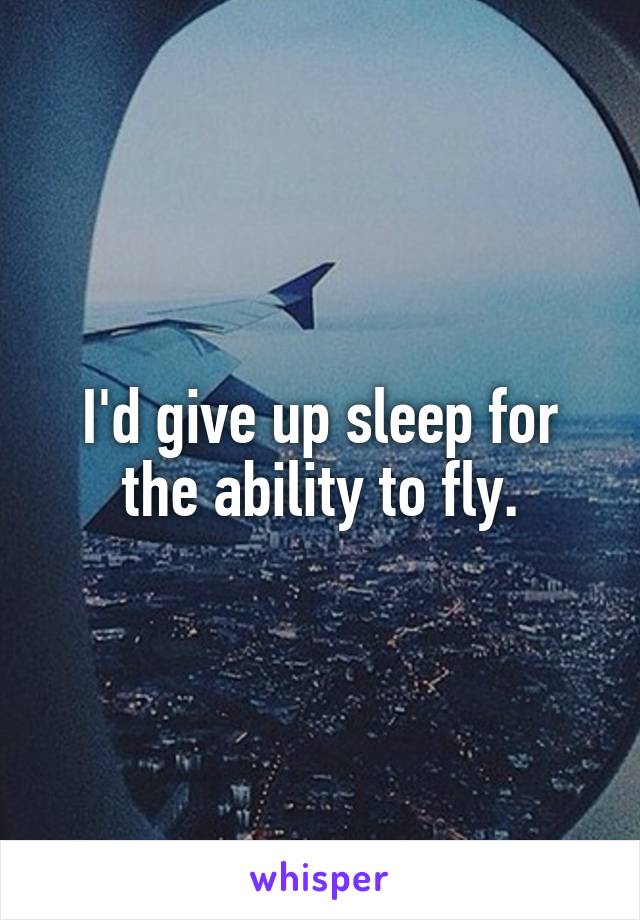 I'd give up sleep for the ability to fly.