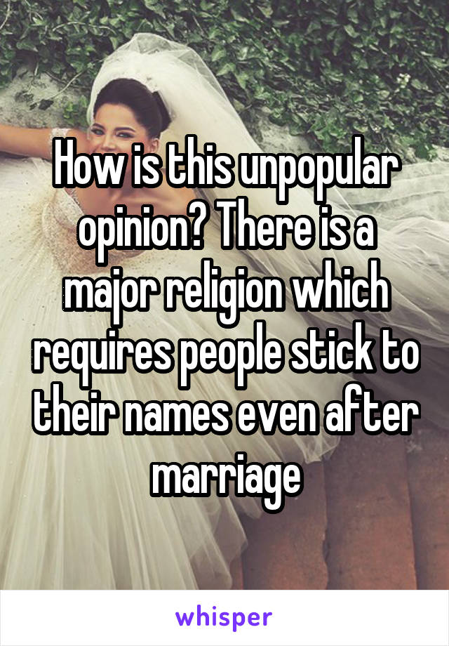 How is this unpopular opinion? There is a major religion which requires people stick to their names even after marriage