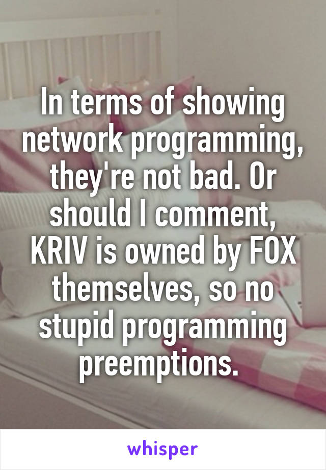 In terms of showing network programming, they're not bad. Or should I comment, KRIV is owned by FOX themselves, so no stupid programming preemptions. 