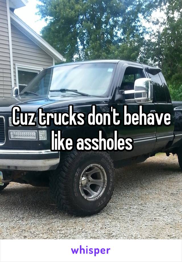 Cuz trucks don't behave like assholes