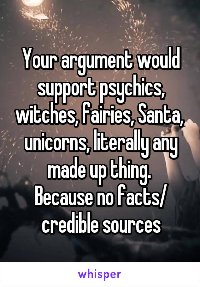 Your argument would support psychics, witches, fairies, Santa,  unicorns, literally any made up thing. 
Because no facts/ credible sources