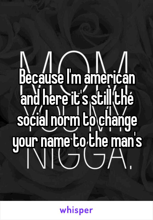 Because I'm american and here it's still the social norm to change your name to the man's