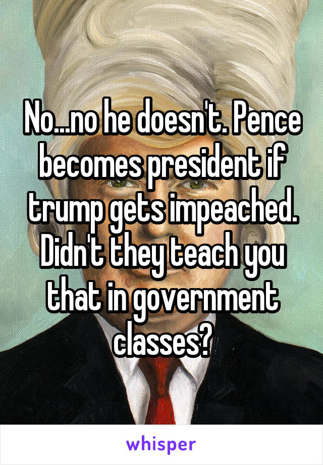 No...no he doesn't. Pence becomes president if trump gets impeached. Didn't they teach you that in government classes?