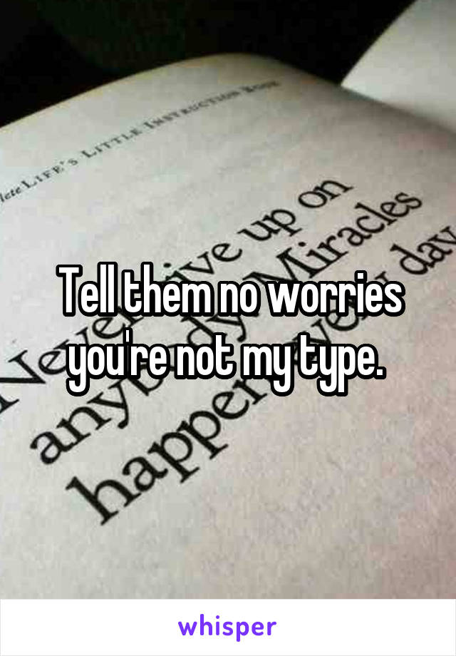 Tell them no worries you're not my type. 