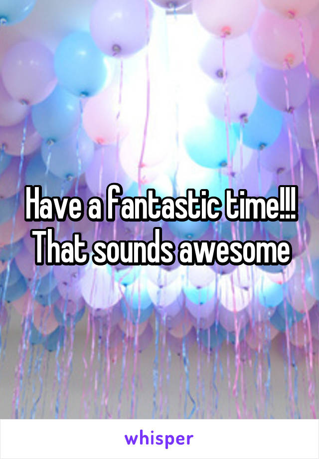 Have a fantastic time!!! That sounds awesome
