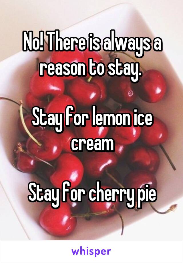 No! There is always a reason to stay. 

Stay for lemon ice cream

Stay for cherry pie
