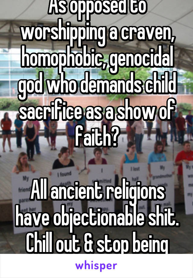As opposed to worshipping a craven, homophobic, genocidal god who demands child sacrifice as a show of faith?

All ancient religions have objectionable shit. Chill out & stop being racist.