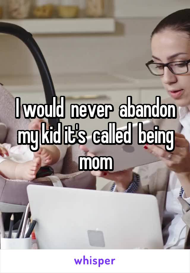 I would  never  abandon my kid it's  called  being mom