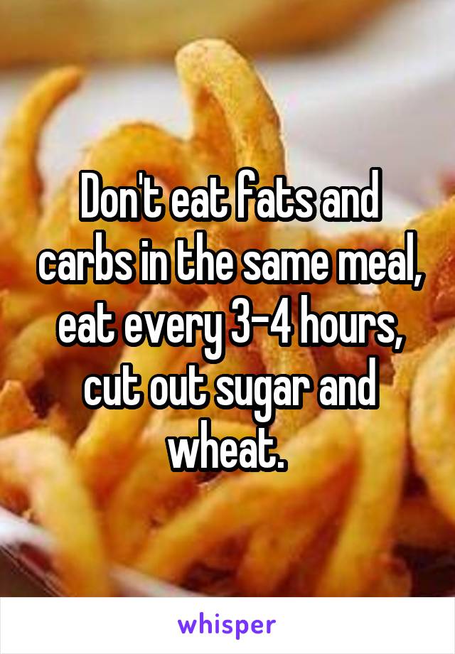 Don't eat fats and carbs in the same meal, eat every 3-4 hours, cut out sugar and wheat. 