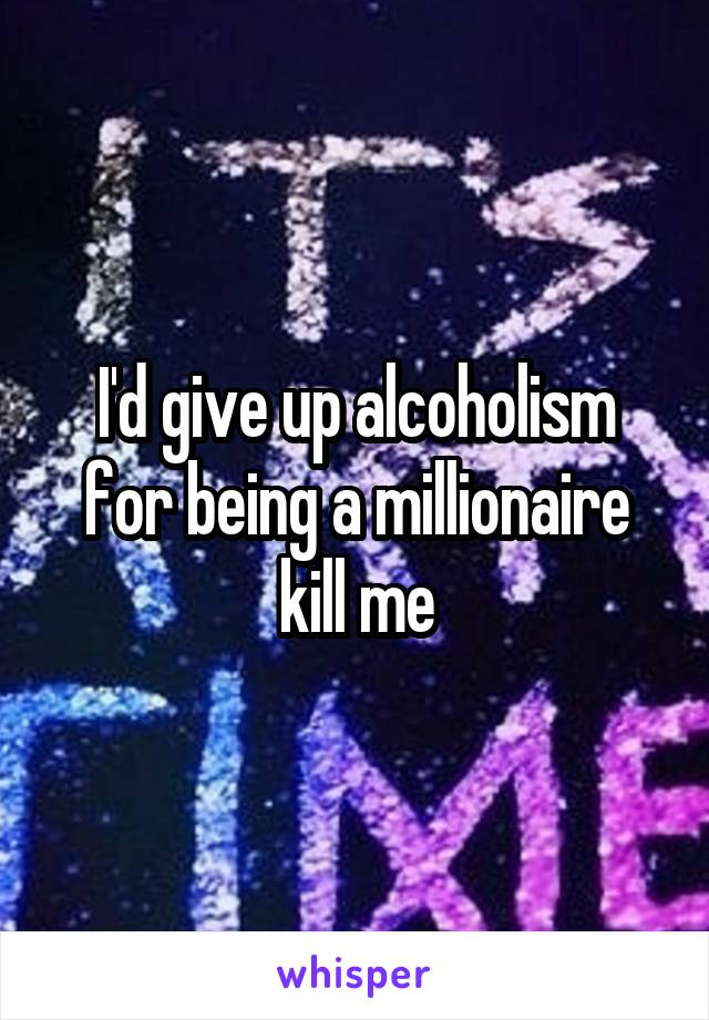 I'd give up alcoholism for being a millionaire kill me
