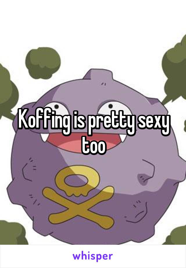 Koffing is pretty sexy too