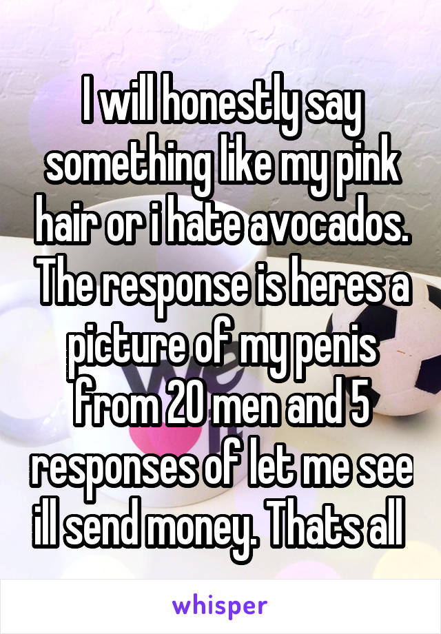 I will honestly say something like my pink hair or i hate avocados. The response is heres a picture of my penis from 20 men and 5 responses of let me see ill send money. Thats all 