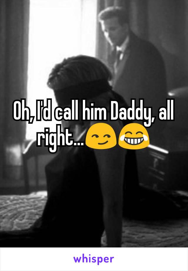 Oh, I'd call him Daddy, all right...😏😂