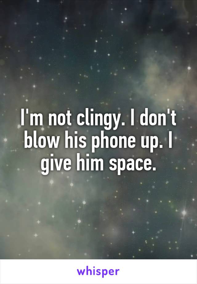 I'm not clingy. I don't blow his phone up. I give him space.