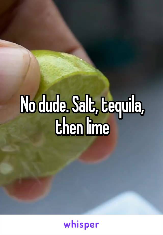 No dude. Salt, tequila, then lime