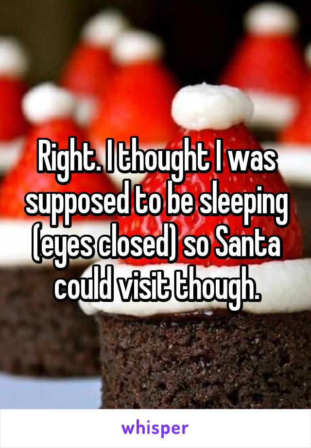 Right. I thought I was supposed to be sleeping (eyes closed) so Santa could visit though.