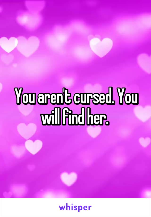 You aren't cursed. You will find her. 