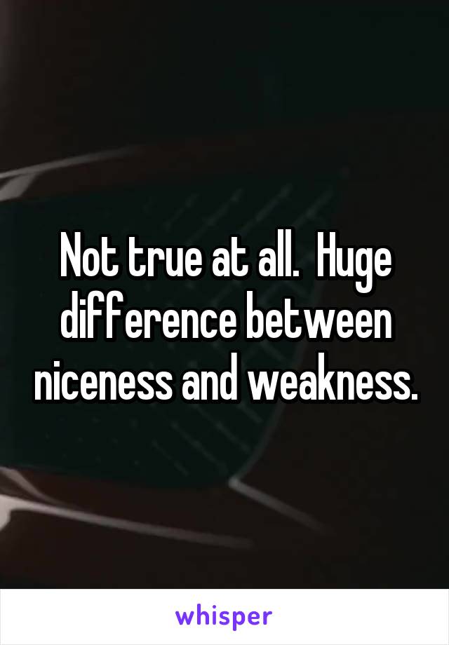 Not true at all.  Huge difference between niceness and weakness.