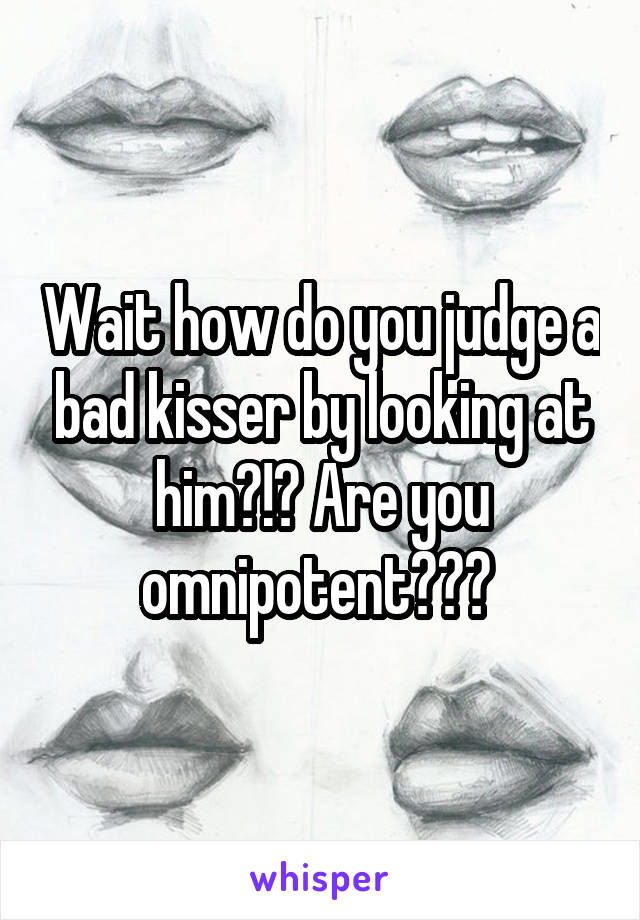 Wait how do you judge a bad kisser by looking at him?!? Are you omnipotent??? 