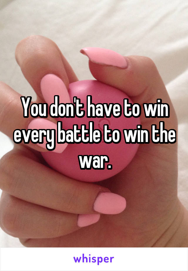 You don't have to win every battle to win the war.