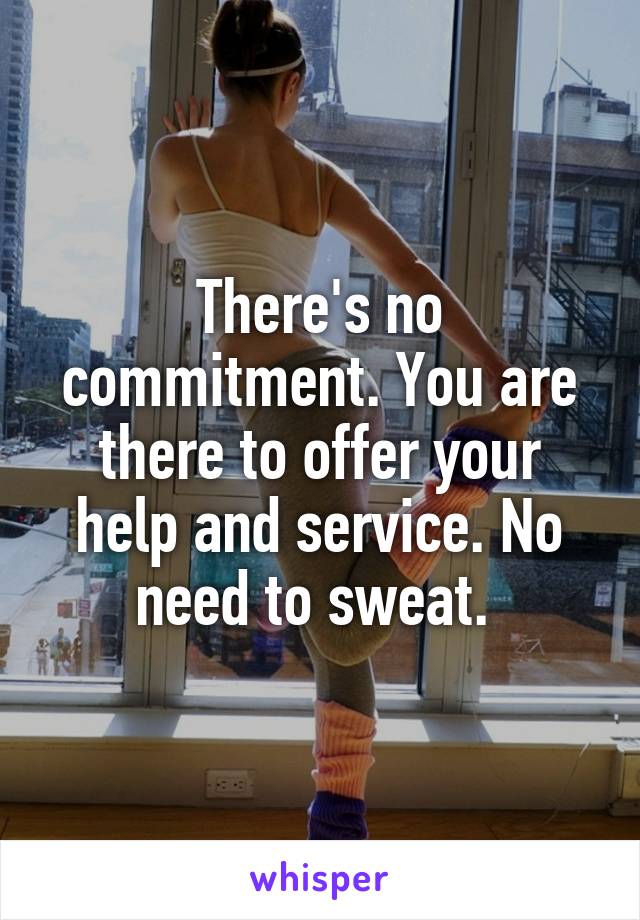 There's no commitment. You are there to offer your help and service. No need to sweat. 