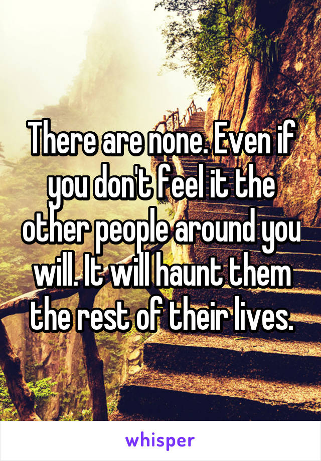 There are none. Even if you don't feel it the other people around you will. It will haunt them the rest of their lives.