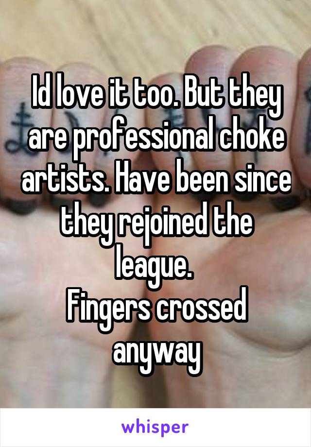 Id love it too. But they are professional choke artists. Have been since they rejoined the league. 
Fingers crossed anyway