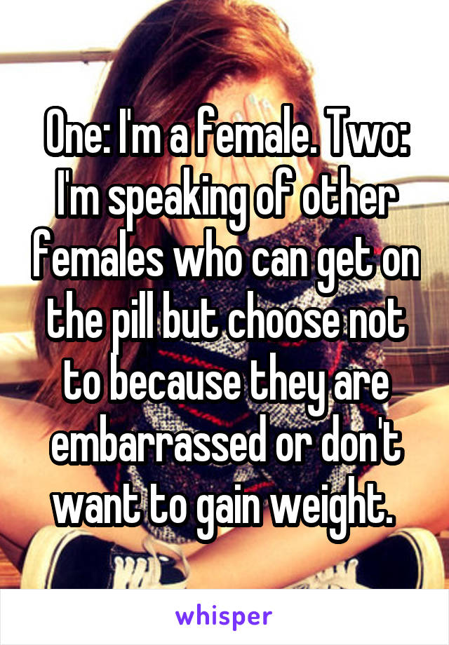 One: I'm a female. Two: I'm speaking of other females who can get on the pill but choose not to because they are embarrassed or don't want to gain weight. 
